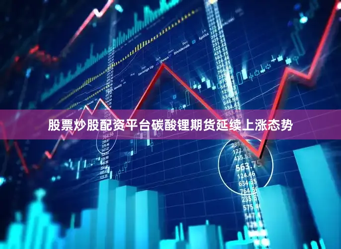 股票炒股配资平台碳酸锂期货延续上涨态势