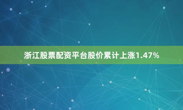 浙江股票配资平台股价累计上涨1.47%