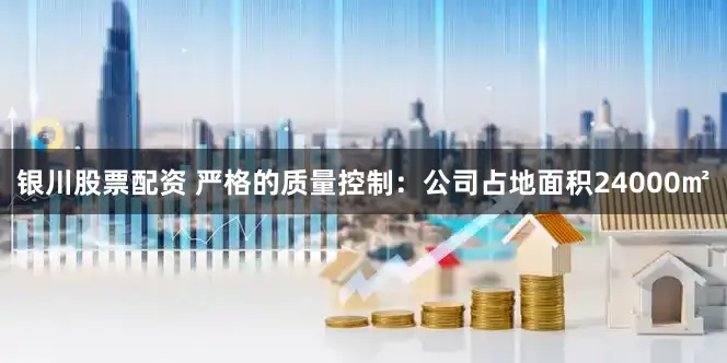 银川股票配资 严格的质量控制：公司占地面积24000㎡