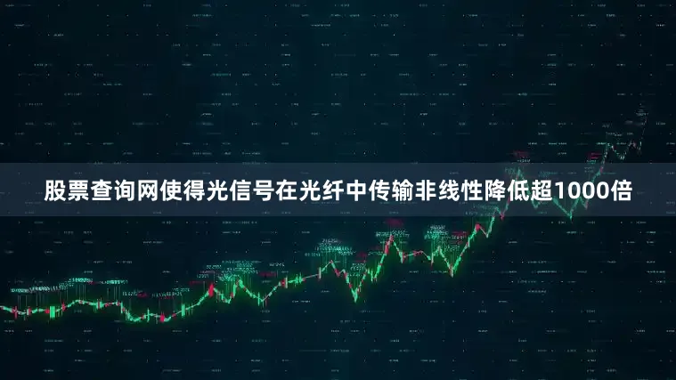 股票查询网使得光信号在光纤中传输非线性降低超1000倍