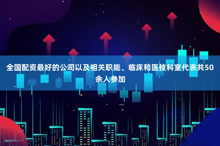 全国配资最好的公司以及相关职能、临床和医技科室代表共50余人参加