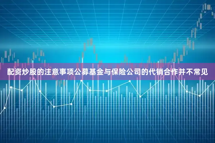 配资炒股的注意事项公募基金与保险公司的代销合作并不常见