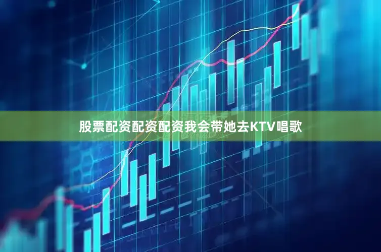 股票配资配资配资我会带她去KTV唱歌
