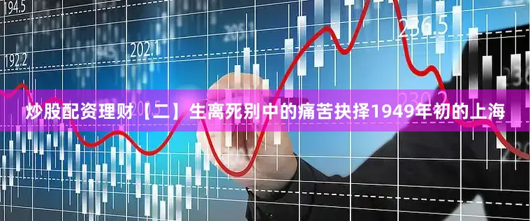 炒股配资理财【二】生离死别中的痛苦抉择1949年初的上海