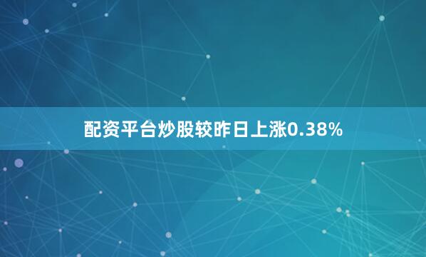 配资平台炒股较昨日上涨0.38%