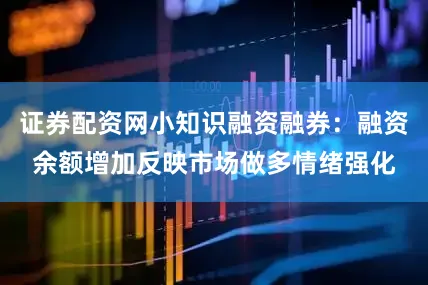 证券配资网小知识融资融券：融资余额增加反映市场做多情绪强化