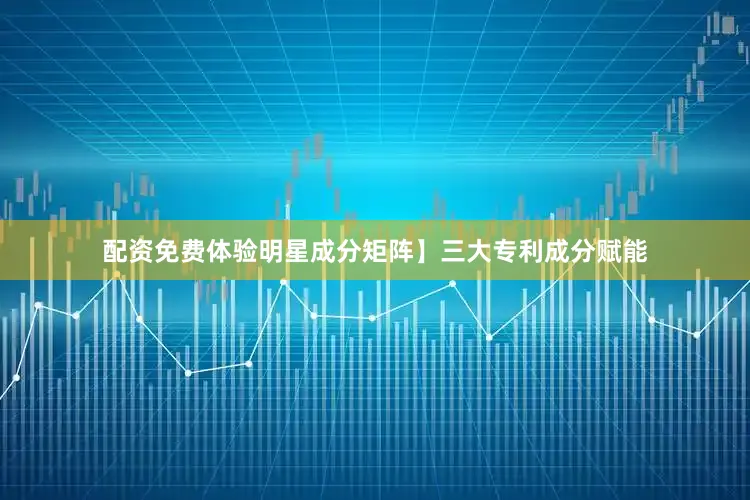 配资免费体验明星成分矩阵】三大专利成分赋能