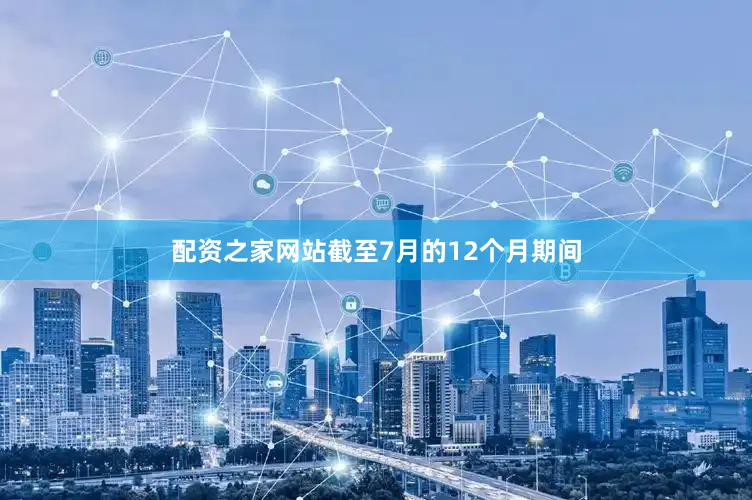 配资之家网站截至7月的12个月期间
