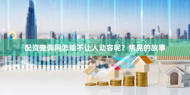 配资查询网怎能不让人动容呢？焦晃的故事