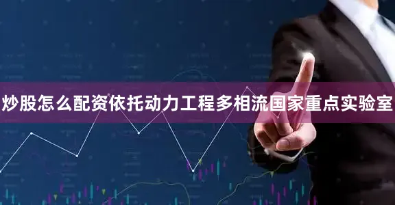 炒股怎么配资依托动力工程多相流国家重点实验室