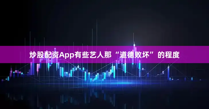 炒股配资App有些艺人那 “道德败坏” 的程度