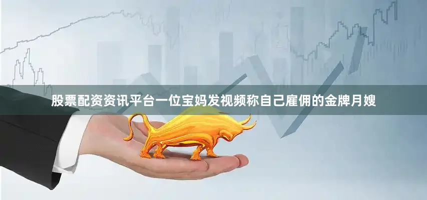 股票配资资讯平台一位宝妈发视频称自己雇佣的金牌月嫂