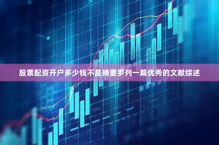 股票配资开户多少钱不是摘要罗列一篇优秀的文献综述