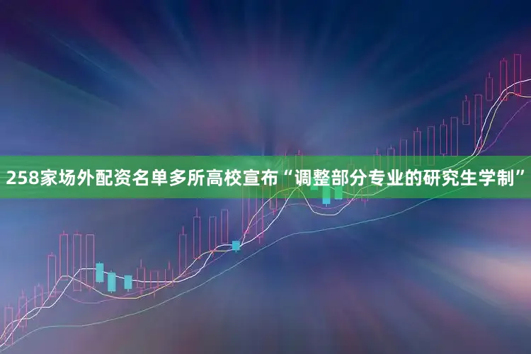 258家场外配资名单多所高校宣布“调整部分专业的研究生学制”
