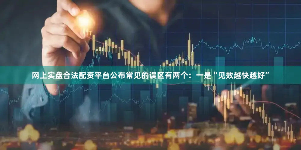 网上实盘合法配资平台公布常见的误区有两个：一是“见效越快越好”
